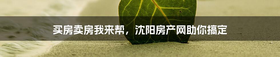 买房卖房我来帮,沈阳房产网助你搞定