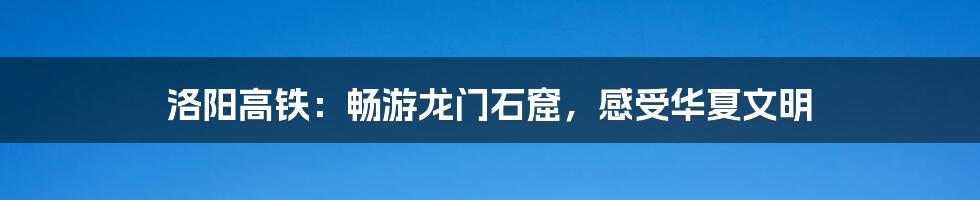 洛阳高铁：畅游龙门石窟，感受华夏文明