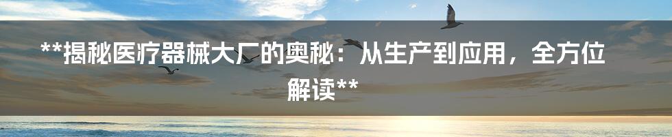 **揭秘医疗器械大厂的奥秘:从生产到应用,全方位解读**
