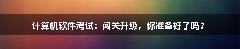 计算机软件考试:闯关升级,你准备好了吗?