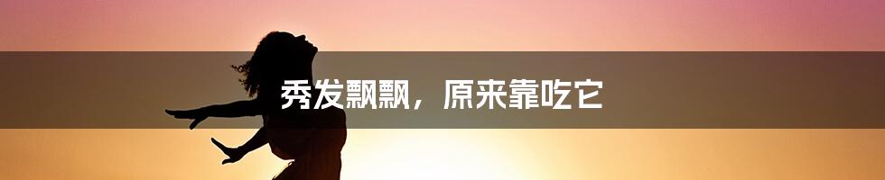 秀发飘飘,原来靠吃它