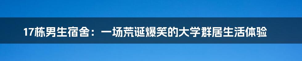 17栋男生宿舍:一场荒诞爆笑的大学群居生活体验