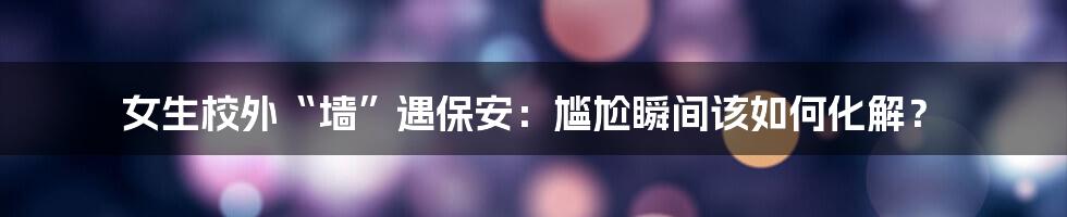 女生校外“墙”遇保安：尴尬瞬间该如何化解？