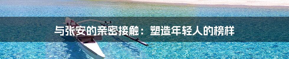 与张安的亲密接触:塑造年轻人的榜样