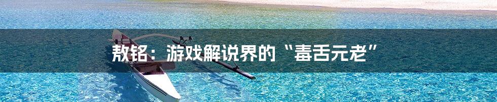 敖铭:游戏解说界的“毒舌元老”