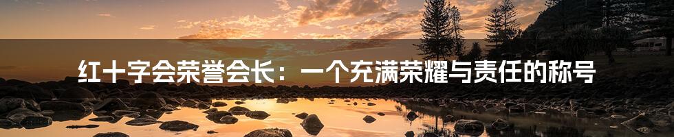 红十字会荣誉会长:一个充满荣耀与责任的称号