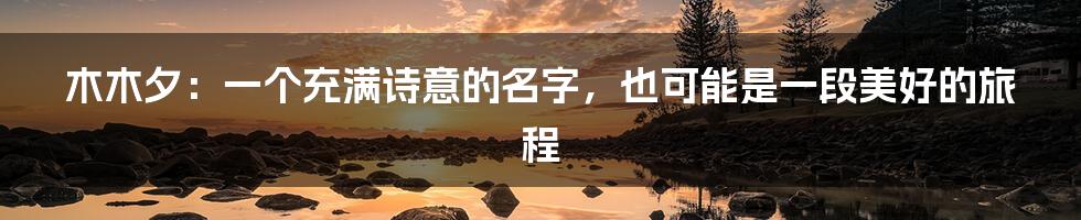 木木夕：一个充满诗意的名字，也可能是一段美好的旅程