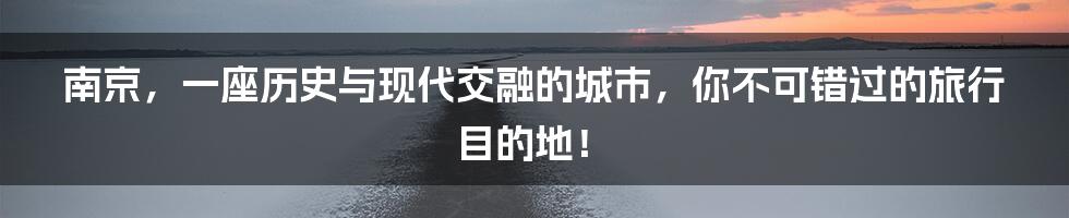 南京,一座历史与现代交融的城市,你不可错过的旅行目的地!