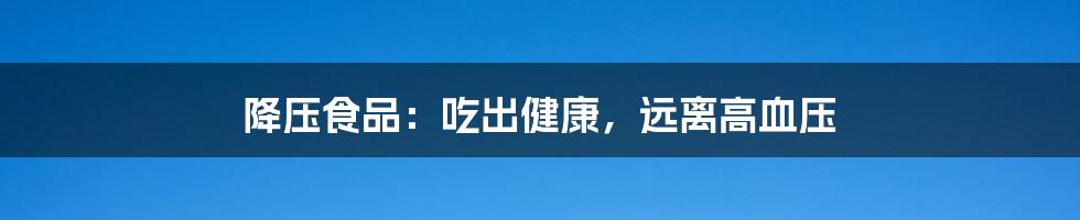 降压食品:吃出健康,远离高血压