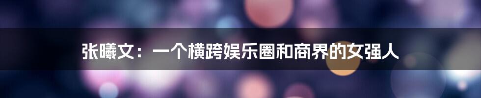 张曦文：一个横跨娱乐圈和商界的女强人