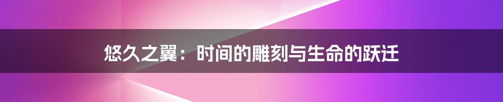 悠久之翼:时间的雕刻与生命的跃迁