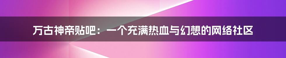 万古神帝贴吧:一个充满热血与幻想的网络社区