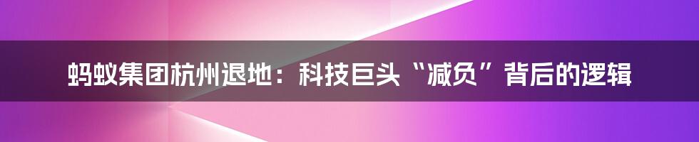 蚂蚁集团杭州退地:科技巨头“减负”背后的逻辑