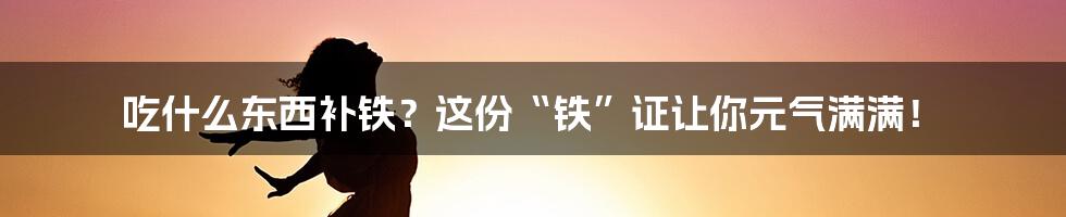 吃什么东西补铁?这份“铁”证让你元气满满!