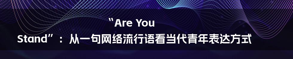 “Are You Stand”:从一句网络流行语看当代青年表达方式