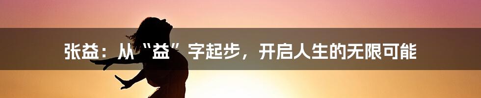 张益:从“益”字起步,开启人生的无限可能