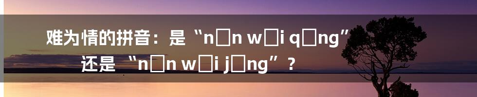难为情的拼音:是“nán wéi qíng” 还是 “nán wéi jǐng”?