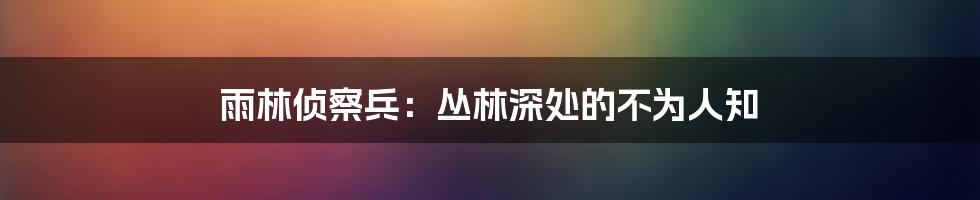 雨林侦察兵:丛林深处的不为人知