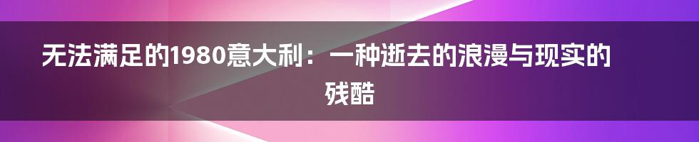 无法满足的1980意大利:一种逝去的浪漫与现实的残酷