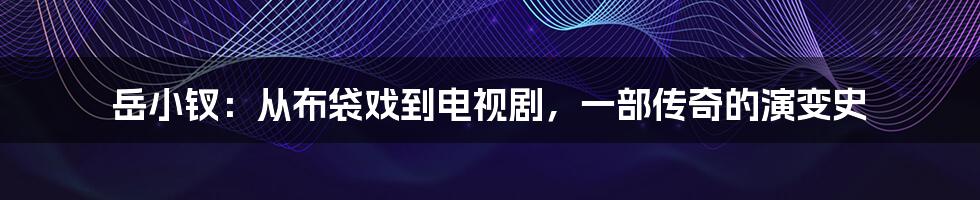 岳小钗：从布袋戏到电视剧，一部传奇的演变史