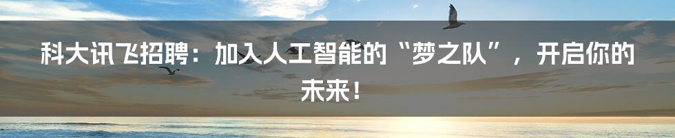 科大讯飞招聘:加入人工智能的“梦之队”,开启你的未来!