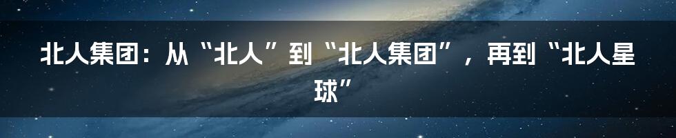 北人集团:从“北人”到“北人集团”,再到“北人星球”