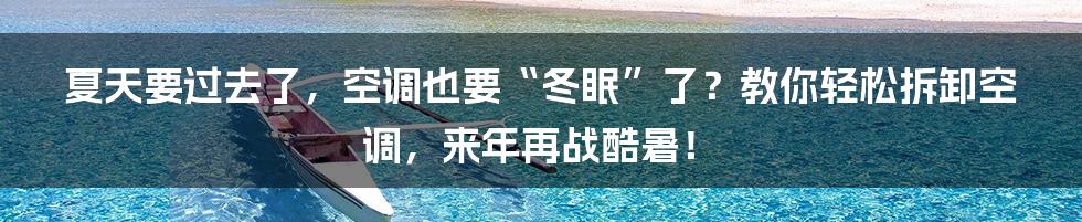 夏天要过去了,空调也要“冬眠”了?教你轻松拆卸空调,来年再战酷暑!