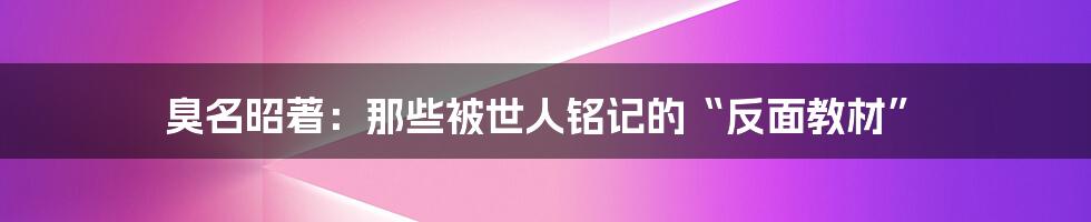 臭名昭著:那些被世人铭记的“反面教材”