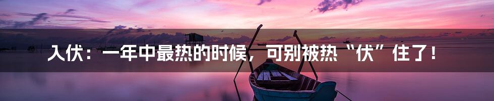 入伏:一年中最热的时候,可别被热“伏”住了!