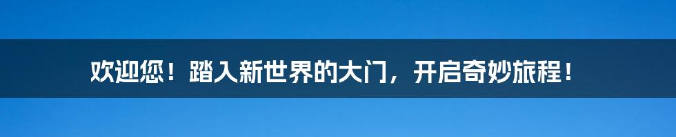 欢迎您!踏入新世界的大门,开启奇妙旅程!