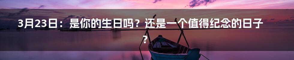 3月23日:是你的生日吗?还是一个值得纪念的日子?