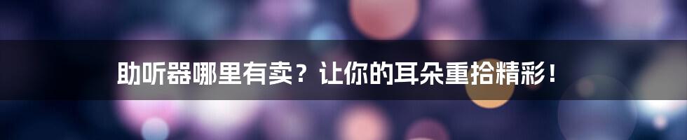 助听器哪里有卖？让你的耳朵重拾精彩！
