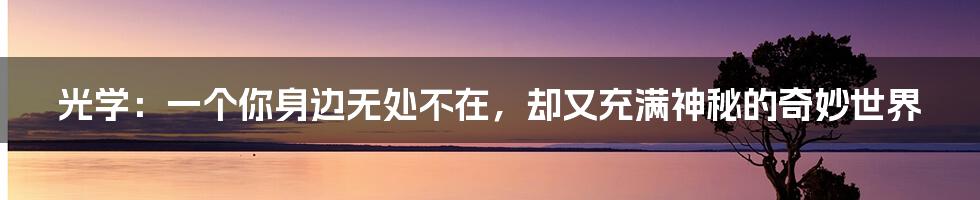 光学:一个你身边无处不在,却又充满神秘的奇妙世界