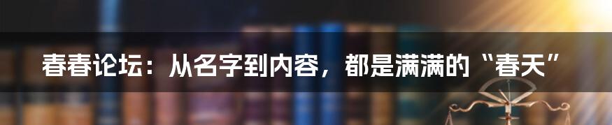 春春论坛:从名字到内容,都是满满的“春天”
