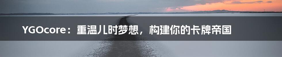 YGOcore:重温儿时梦想,构建你的卡牌帝国