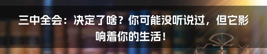 三中全会:决定了啥?你可能没听说过,但它影响着你的生活!