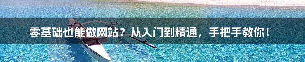 零基础也能做网站?从入门到精通,手把手教你!