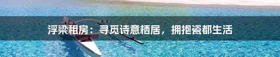 浮梁租房:寻觅诗意栖居,拥抱瓷都生活