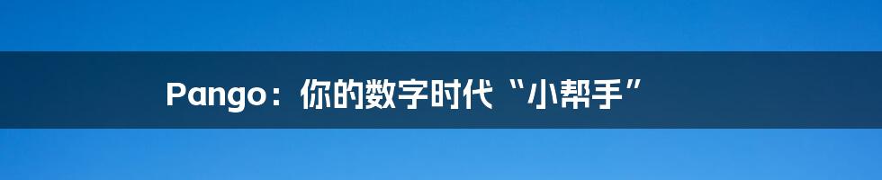 Pango：你的数字时代“小帮手”