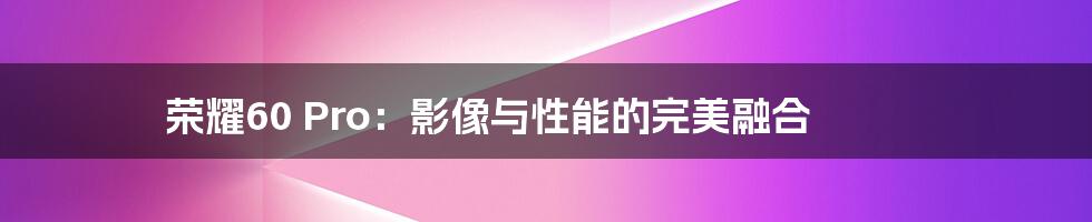 荣耀60 Pro:影像与性能的完美融合