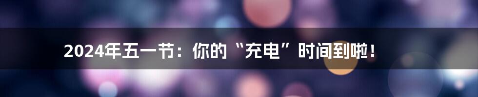 2024年五一节：你的“充电”时间到啦！