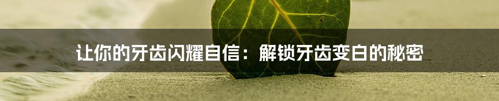 让你的牙齿闪耀自信:解锁牙齿变白的秘密
