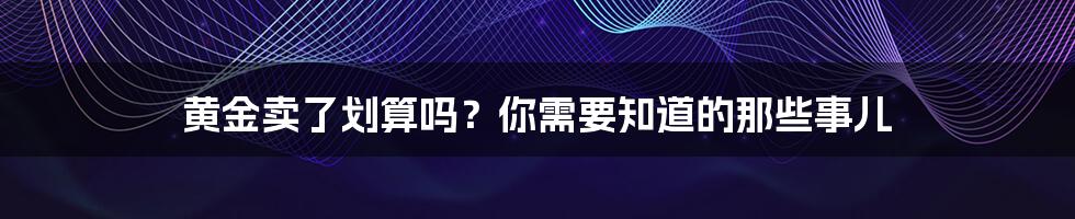 黄金卖了划算吗?你需要知道的那些事儿