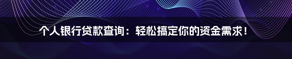 个人银行贷款查询:轻松搞定你的资金需求!