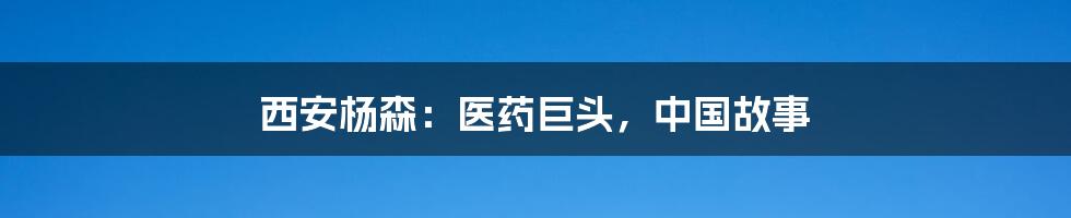 西安杨森:医药巨头,中国故事