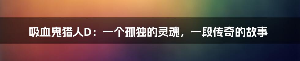 吸血鬼猎人D:一个孤独的灵魂,一段传奇的故事