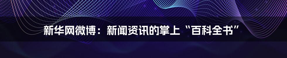 新华网微博：新闻资讯的掌上“百科全书”