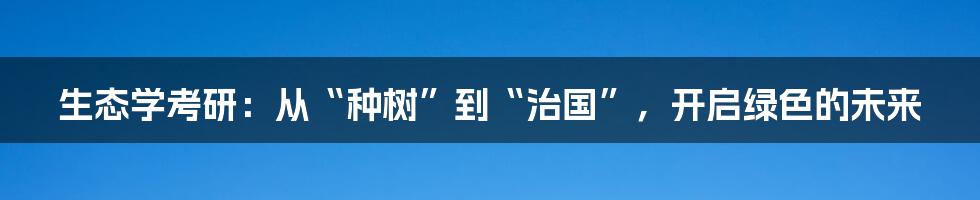 生态学考研:从“种树”到“治国”,开启绿色的未来