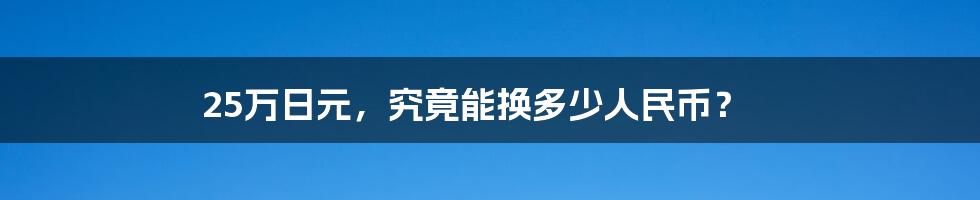 25万日元,究竟能换多少人民币?