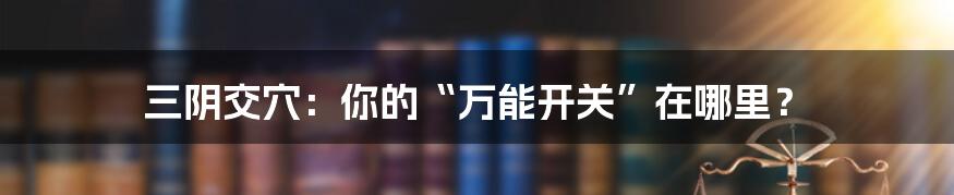 三阴交穴:你的“万能开关”在哪里?